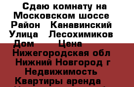 Сдаю комнату на Московском шоссе › Район ­ Канавинский › Улица ­ Лесохимиков › Дом ­ 6 › Цена ­ 4 000 - Нижегородская обл., Нижний Новгород г. Недвижимость » Квартиры аренда   . Нижегородская обл.,Нижний Новгород г.